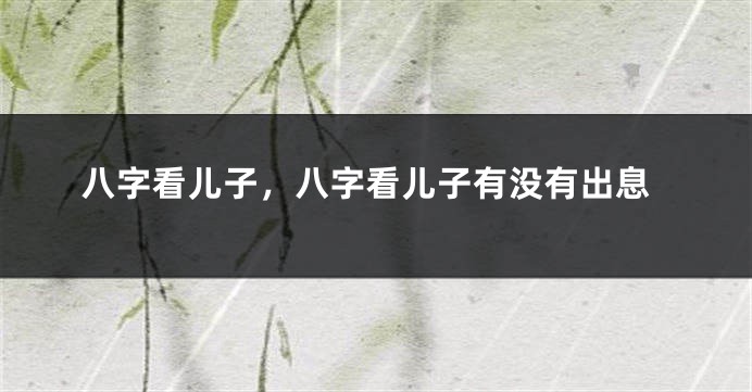八字看儿子，八字看儿子有没有出息
