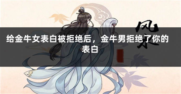给金牛女表白被拒绝后，金牛男拒绝了你的表白
