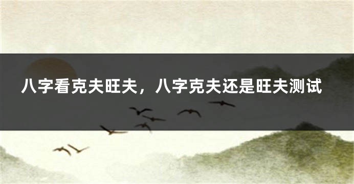 八字看克夫旺夫，八字克夫还是旺夫测试