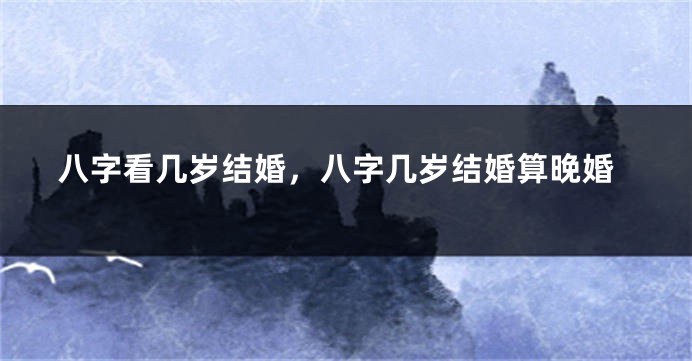 八字看几岁结婚，八字几岁结婚算晚婚