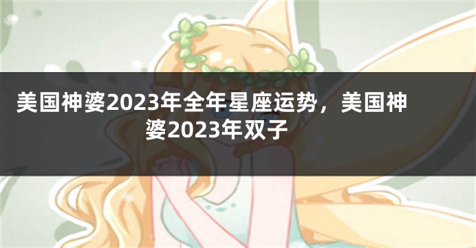 美国神婆2023年全年星座运势，美国神婆2023年双子