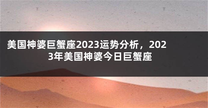 美国神婆巨蟹座2023运势分析，2023年美国神婆今日巨蟹座