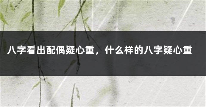 八字看出配偶疑心重，什么样的八字疑心重