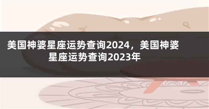 美国神婆星座运势查询2024，美国神婆星座运势查询2023年