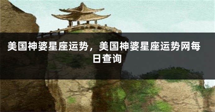 美国神婆星座运势，美国神婆星座运势网每日查询