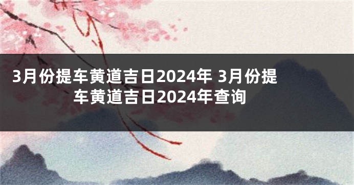3月份提车黄道吉日2024年 3月份提车黄道吉日2024年查询
