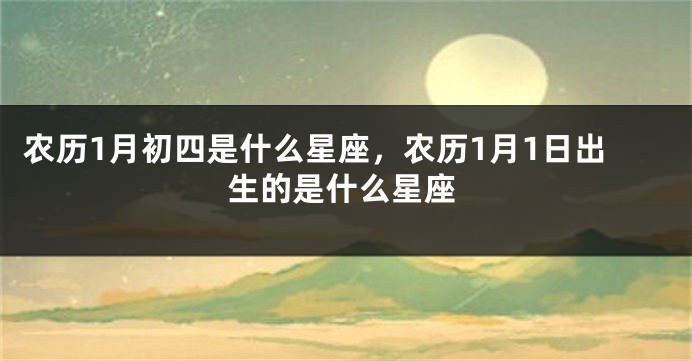 农历1月初四是什么星座，农历1月1日出生的是什么星座