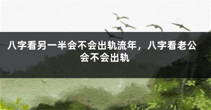 八字看另一半会不会出轨流年，八字看老公会不会出轨
