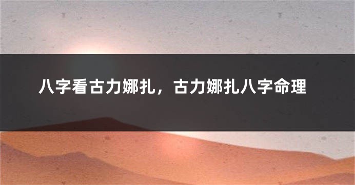 八字看古力娜扎，古力娜扎八字命理
