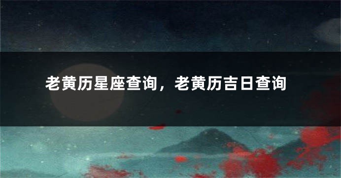 老黄历星座查询，老黄历吉日查询