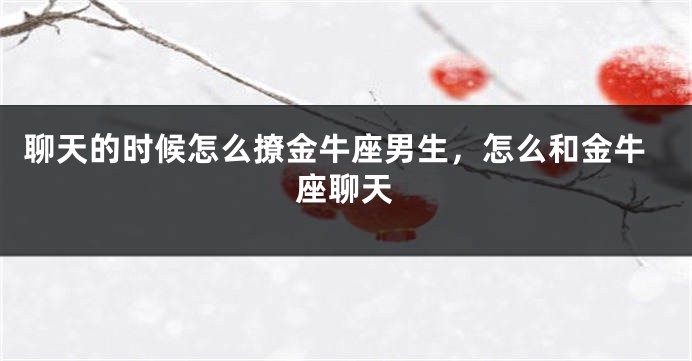 聊天的时候怎么撩金牛座男生，怎么和金牛座聊天