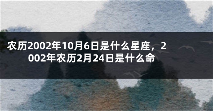 农历2002年10月6日是什么星座，2002年农历2月24日是什么命