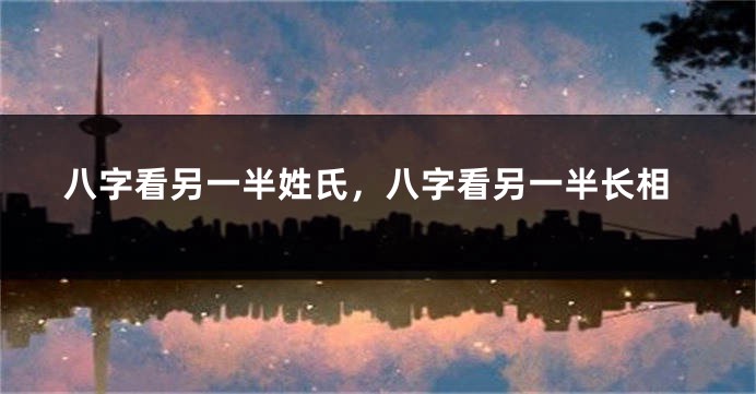 八字看另一半姓氏，八字看另一半长相