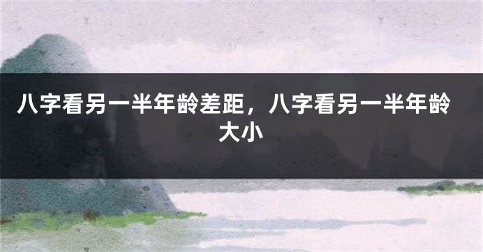 八字看另一半年龄差距，八字看另一半年龄大小