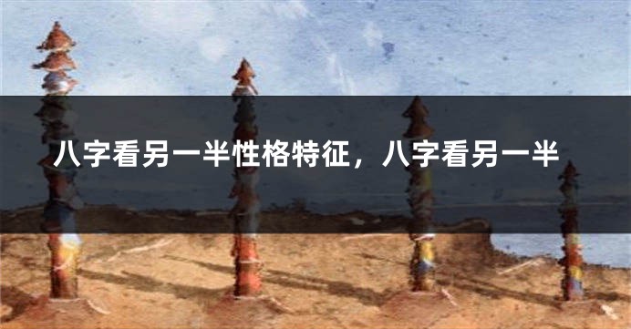 八字看另一半性格特征，八字看另一半