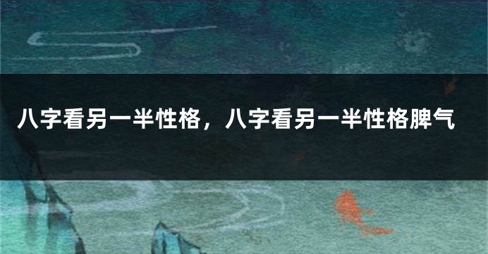 八字看另一半性格，八字看另一半性格脾气