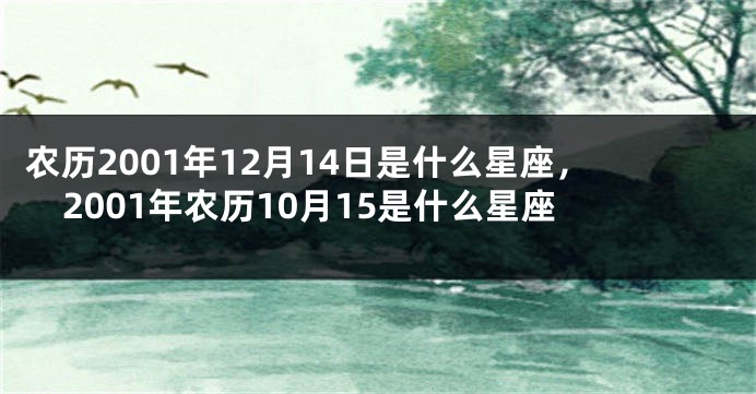 农历2001年12月14日是什么星座，2001年农历10月15是什么星座