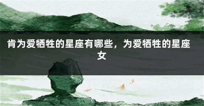 肯为爱牺牲的星座有哪些，为爱牺牲的星座女