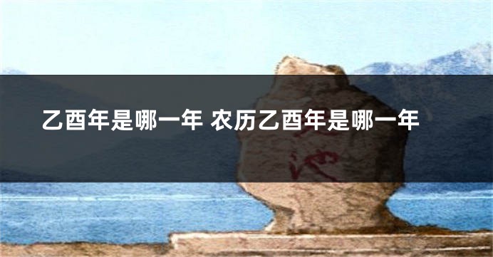 乙酉年是哪一年 农历乙酉年是哪一年