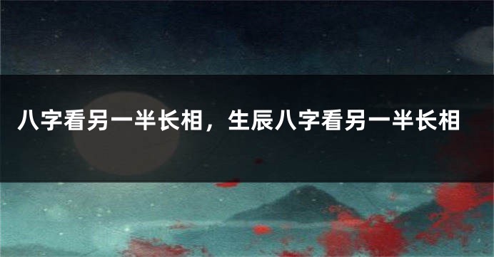 八字看另一半长相，生辰八字看另一半长相