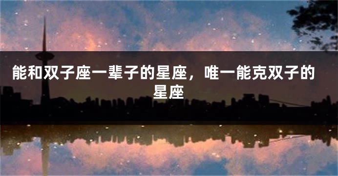 能和双子座一辈子的星座，唯一能克双子的星座