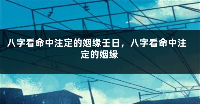 八字看命中注定的姻缘壬日，八字看命中注定的姻缘