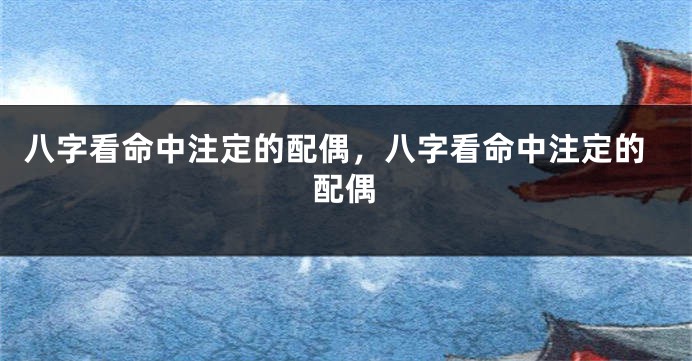 八字看命中注定的配偶，八字看命中注定的配偶