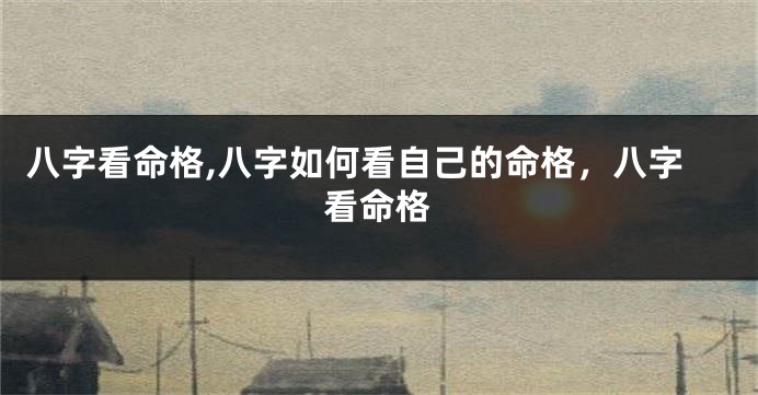 八字看命格,八字如何看自己的命格，八字看命格