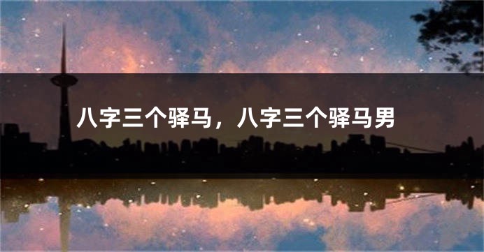 八字三个驿马，八字三个驿马男