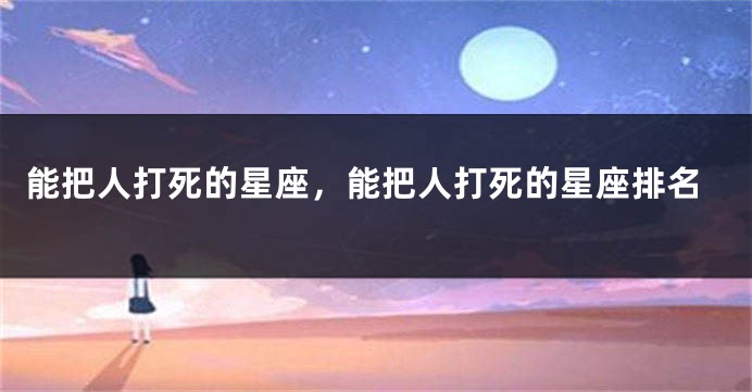 能把人打死的星座，能把人打死的星座排名