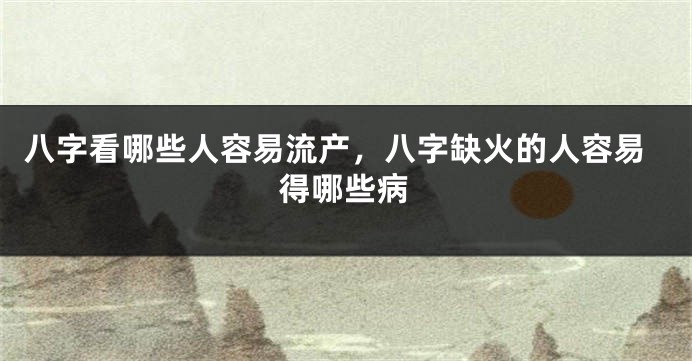 八字看哪些人容易流产，八字缺火的人容易得哪些病