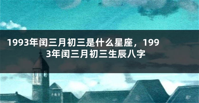 1993年闰三月初三是什么星座，1993年闰三月初三生辰八字
