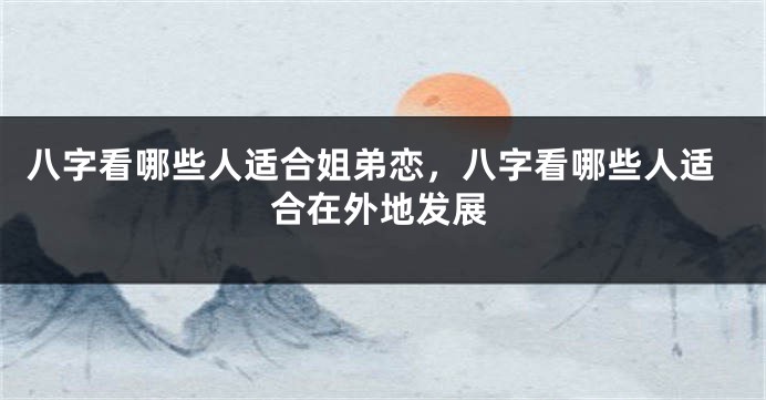 八字看哪些人适合姐弟恋，八字看哪些人适合在外地发展