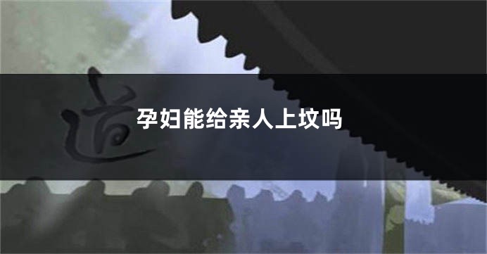 孕妇能给亲人上坟吗