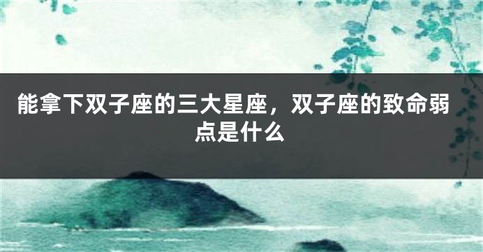 能拿下双子座的三大星座，双子座的致命弱点是什么