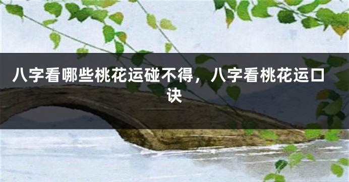 八字看哪些桃花运碰不得，八字看桃花运口诀