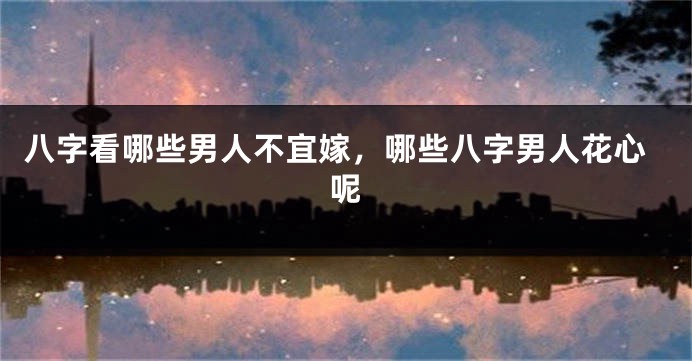 八字看哪些男人不宜嫁，哪些八字男人花心呢
