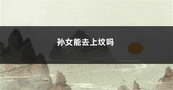 孙女能去上坟吗