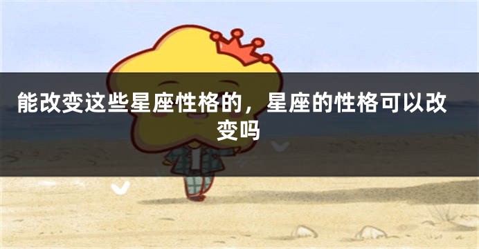 能改变这些星座性格的，星座的性格可以改变吗