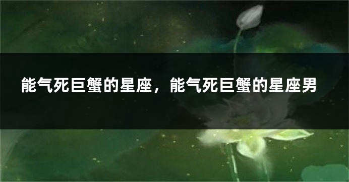 能气死巨蟹的星座，能气死巨蟹的星座男