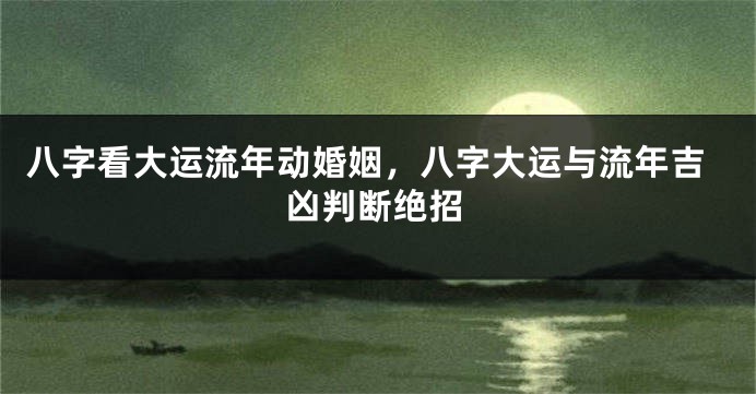 八字看大运流年动婚姻，八字大运与流年吉凶判断绝招