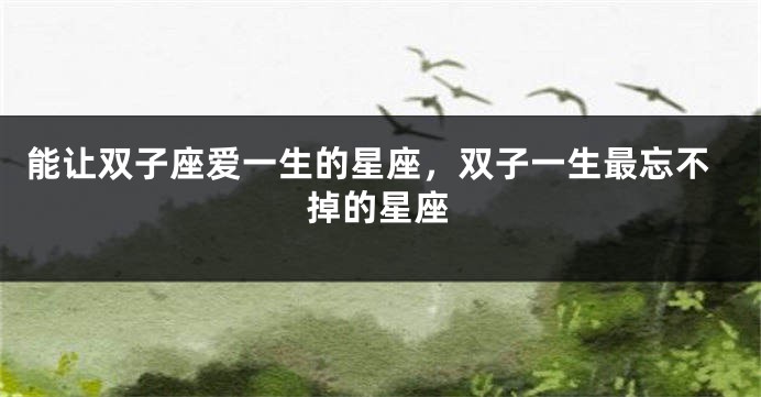 能让双子座爱一生的星座，双子一生最忘不掉的星座