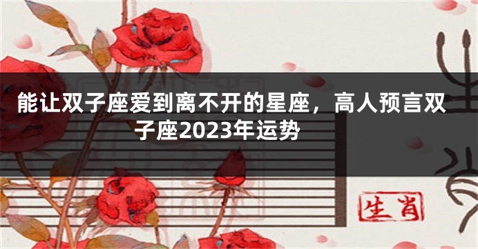 能让双子座爱到离不开的星座，高人预言双子座2023年运势