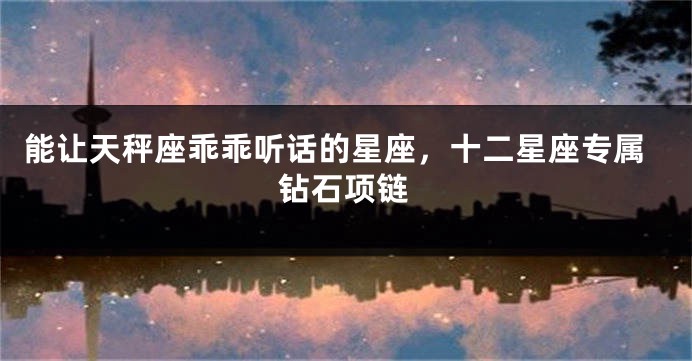 能让天秤座乖乖听话的星座，十二星座专属钻石项链