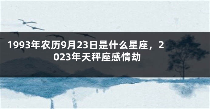 1993年农历9月23日是什么星座，2023年天秤座感情劫