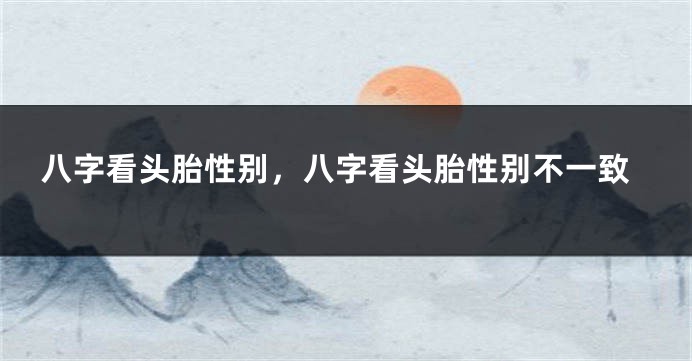 八字看头胎性别，八字看头胎性别不一致