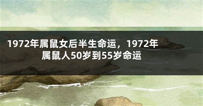 1972年属鼠女后半生命运，1972年属鼠人50岁到55岁命运