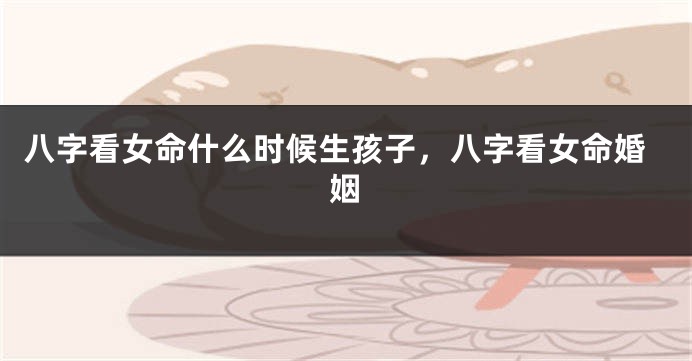 八字看女命什么时候生孩子，八字看女命婚姻