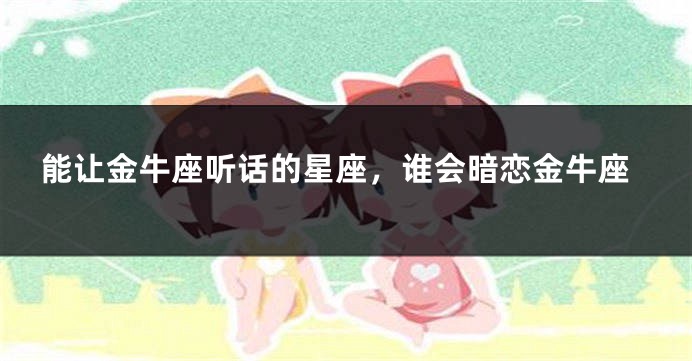 能让金牛座听话的星座，谁会暗恋金牛座