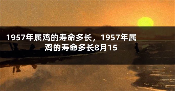 1957年属鸡的寿命多长，1957年属鸡的寿命多长8月15